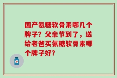 国产氨糖软骨素哪几个牌子？父亲节到了，送给老爸买氨糖软骨素哪个牌子好？