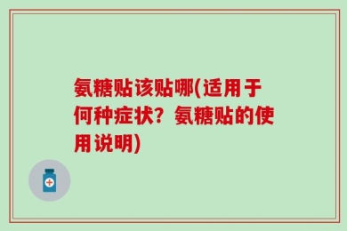 氨糖贴该贴哪(适用于何种症状？氨糖贴的使用说明)