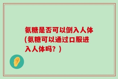 氨糖是否可以倒入人体(氨糖可以通过口服进入人体吗？)