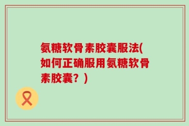 氨糖软骨素胶囊服法(如何正确服用氨糖软骨素胶囊？)