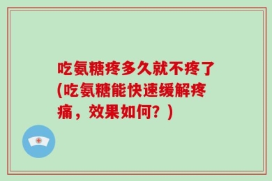 吃氨糖疼多久就不疼了(吃氨糖能快速缓解疼痛，效果如何？)