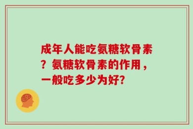 成年人能吃氨糖软骨素？氨糖软骨素的作用，一般吃多少为好？