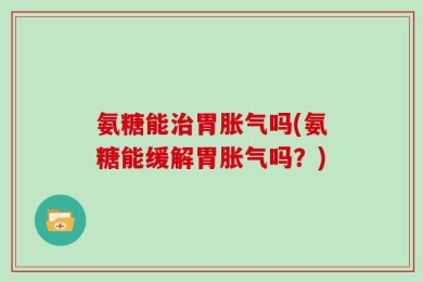 氨糖能治胃胀气吗(氨糖能缓解胃胀气吗？)