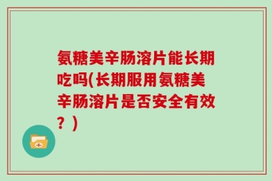 氨糖美辛肠溶片能长期吃吗(长期服用氨糖美辛肠溶片是否安全有效？)