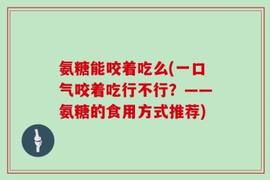 氨糖能咬着吃么(一口气咬着吃行不行？——氨糖的食用方式推荐)