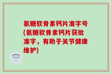 氨糖软骨素钙片准字号(氨糖软骨素钙片获批准字，有助于关节健康维护)