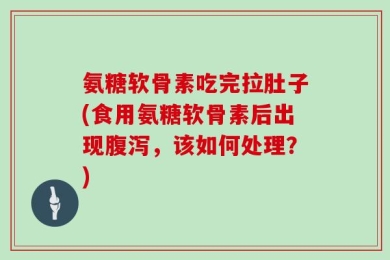 氨糖软骨素吃完拉肚子(食用氨糖软骨素后出现腹泻，该如何处理？)