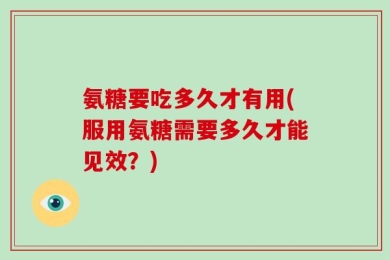 氨糖要吃多久才有用(服用氨糖需要多久才能见效？)