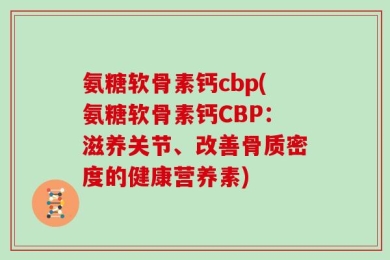 氨糖软骨素钙cbp(氨糖软骨素钙CBP：滋养关节、改善骨质密度的健康营养素)