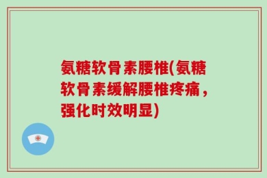 氨糖软骨素腰椎(氨糖软骨素缓解腰椎疼痛，强化时效明显)