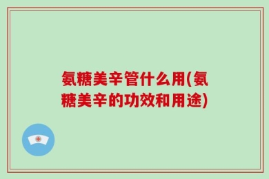 氨糖美辛管什么用(氨糖美辛的功效和用途)