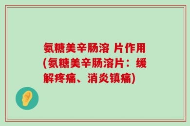 氨糖美辛肠溶 片作用(氨糖美辛肠溶片：缓解疼痛、消炎镇痛)