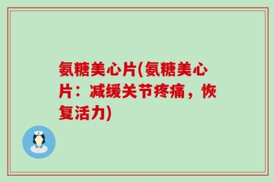 氨糖美心片(氨糖美心片：减缓关节疼痛，恢复活力)