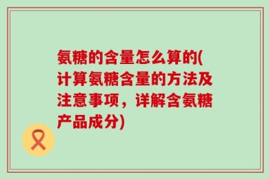 氨糖的含量怎么算的(计算氨糖含量的方法及注意事项，详解含氨糖产品成分)