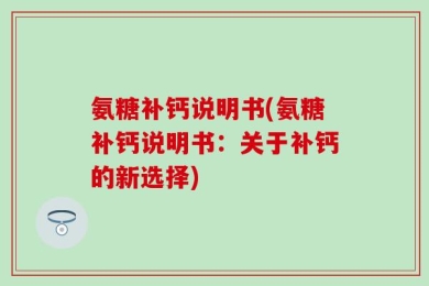 氨糖补钙说明书(氨糖补钙说明书：关于补钙的新选择)