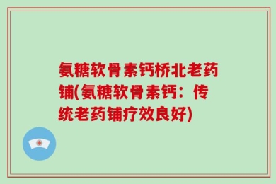 氨糖软骨素钙桥北老药铺(氨糖软骨素钙：传统老药铺疗效良好)