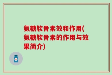 氨糖软骨素效和作用(氨糖软骨素的作用与效果简介)