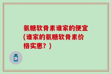 氨糖软骨素谁家的便宜(谁家的氨糖软骨素价格实惠？)