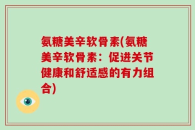 氨糖美辛软骨素(氨糖美辛软骨素：促进关节健康和舒适感的有力组合)
