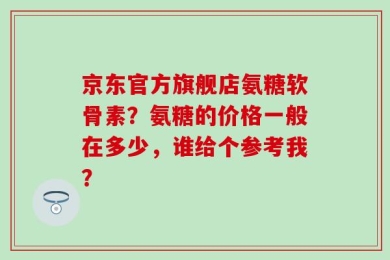 京东官方旗舰店氨糖软骨素？氨糖的价格一般在多少，谁给个参考我？