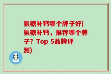 氨糖补钙哪个牌子好(氨糖补钙，推荐哪个牌子？Top 5品牌评测)