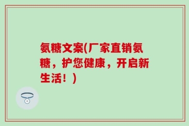 氨糖文案(厂家直销氨糖，护您健康，开启新生活！)