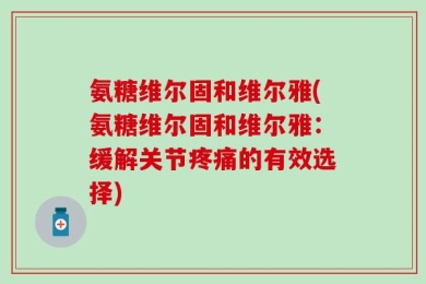 氨糖维尔固和维尔雅(氨糖维尔固和维尔雅：缓解关节疼痛的有效选择)