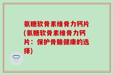 氨糖软骨素维骨力钙片(氨糖软骨素维骨力钙片：保护骨骼健康的选择)