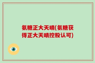 氨糖正大天晴(氨糖获得正大天晴控股认可)