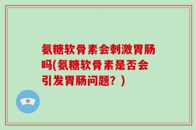 氨糖软骨素会刺激胃肠吗(氨糖软骨素是否会引发胃肠问题？)