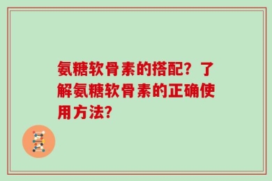 氨糖软骨素的搭配？了解氨糖软骨素的正确使用方法？