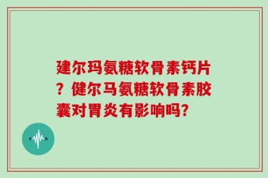 建尔玛氨糖软骨素钙片？健尔马氨糖软骨素胶囊对胃炎有影响吗？