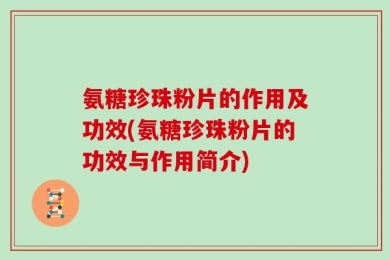 氨糖珍珠粉片的作用及功效(氨糖珍珠粉片的功效与作用简介)