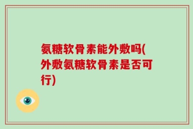 氨糖软骨素能外敷吗(外敷氨糖软骨素是否可行)