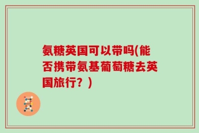 氨糖英国可以带吗(能否携带氨基葡萄糖去英国旅行？)
