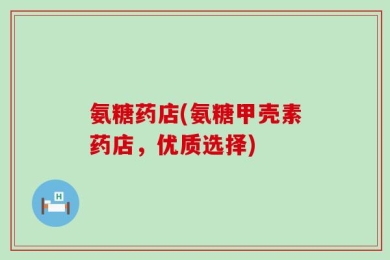 氨糖药店(氨糖甲壳素药店，优质选择)