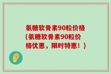 氨糖软骨素90粒价格(氨糖软骨素90粒价格优惠，限时特惠！)