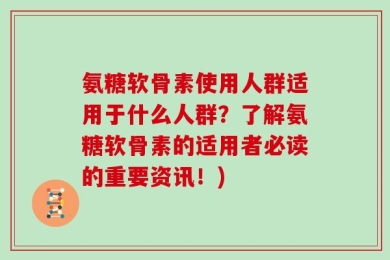 氨糖软骨素使用人群适用于什么人群？了解氨糖软骨素的适用者必读的重要资讯！)