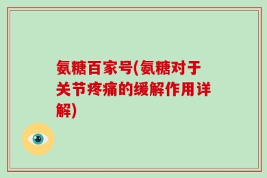 氨糖百家号(氨糖对于关节疼痛的缓解作用详解)