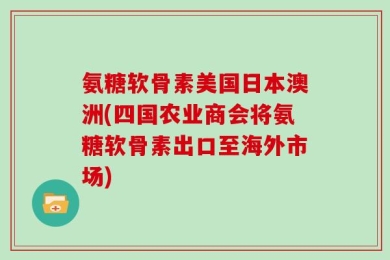 氨糖软骨素美国日本澳洲(四国农业商会将氨糖软骨素出口至海外市场)