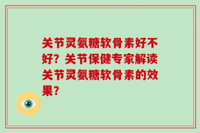 关节灵氨糖软骨素好不好？关节保健专家解读关节灵氨糖软骨素的效果？