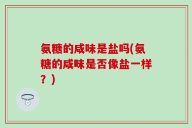氨糖的咸味是盐吗(氨糖的咸味是否像盐一样？)