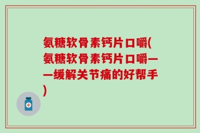 氨糖软骨素钙片口嚼(氨糖软骨素钙片口嚼——缓解关节痛的好帮手)