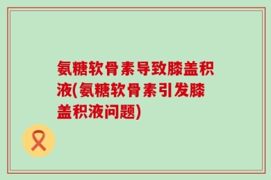 氨糖软骨素导致膝盖积液(氨糖软骨素引发膝盖积液问题)