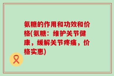 氨糖的作用和功效和价格(氨糖：维护关节健康，缓解关节疼痛，价格实惠)