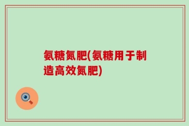 氨糖氮肥(氨糖用于制造高效氮肥)