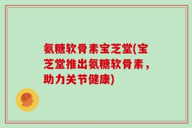 氨糖软骨素宝芝堂(宝芝堂推出氨糖软骨素，助力关节健康)