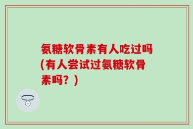 氨糖软骨素有人吃过吗(有人尝试过氨糖软骨素吗？)