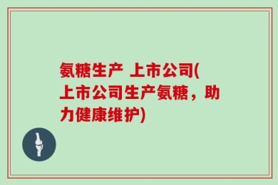 氨糖生产 上市公司(上市公司生产氨糖，助力健康维护)