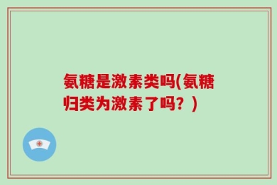 氨糖是激素类吗(氨糖归类为激素了吗？)